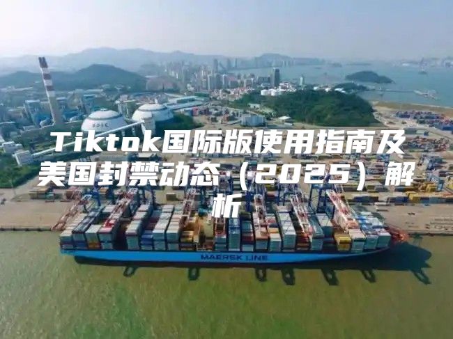 Tiktok国际版使用指南及美国封禁动态2025解析