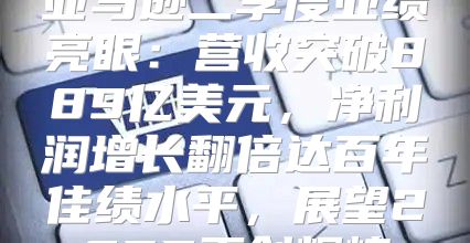 亚马逊二季度业绩亮眼：营收突破889亿美元，净利润增长翻倍达百年佳绩水平，展望2025再创辉煌