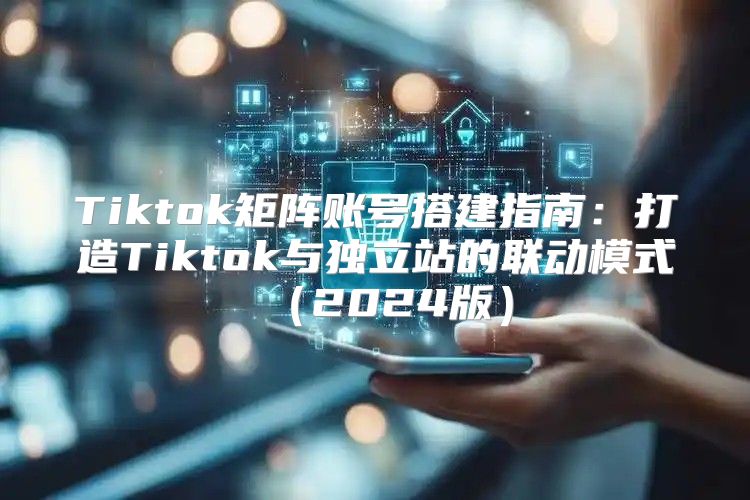 Tiktok矩阵账号搭建指南：打造Tiktok与独立站的联动模式2025版