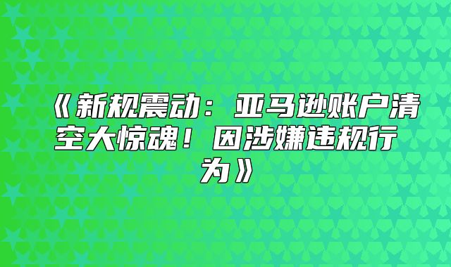 新规震动：亚马逊账户清空大惊魂！因涉嫌违规行为