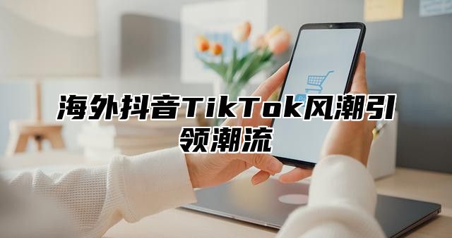 海外抖音TikTok风潮引领潮流