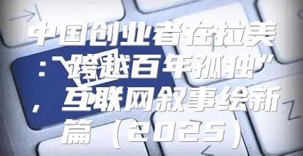 中国创业者在拉美：跨越百年孤独”，互联网叙事绘新篇2025