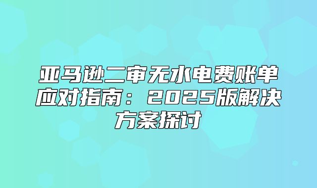 亚马逊二审无水电费账单应对指南：2025版解决方案探讨