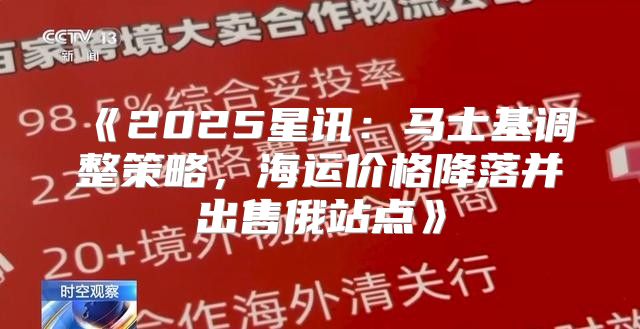2025星讯：马士基调整策略，海运价格降落并出售俄站点