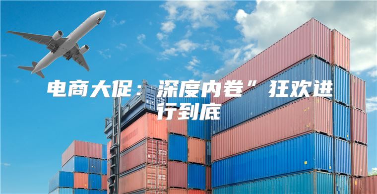 电商大促：深度内卷”狂欢进行到底
