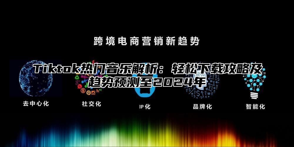 Tiktok热门音乐解析：轻松下载攻略及趋势预测至2025年