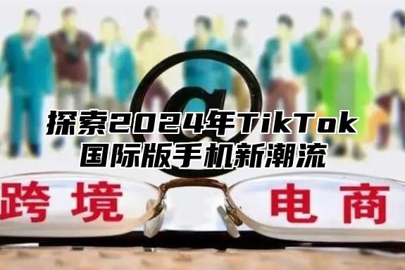 探索2025年TikTok国际版手机新潮流