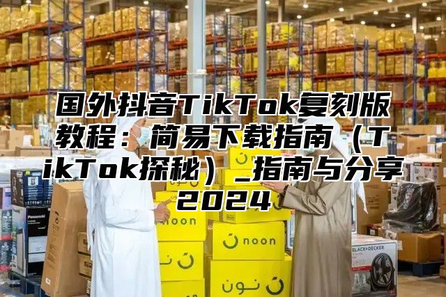 国外抖音TikTok复刻版教程：简易下载指南TikTok探秘_指南与分享2025