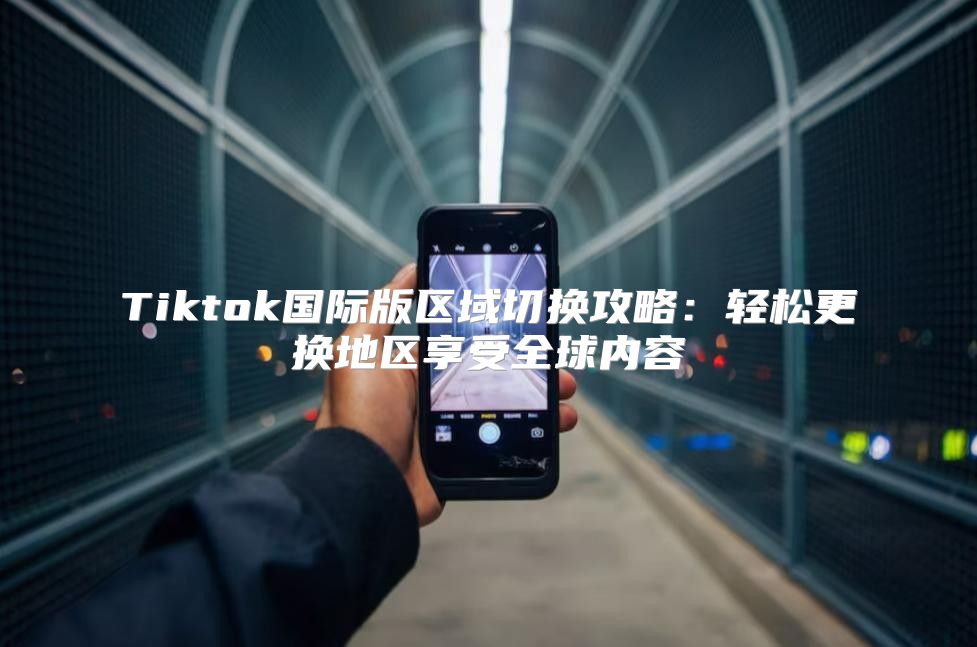 Tiktok国际版区域切换攻略：轻松更换地区享受全球内容