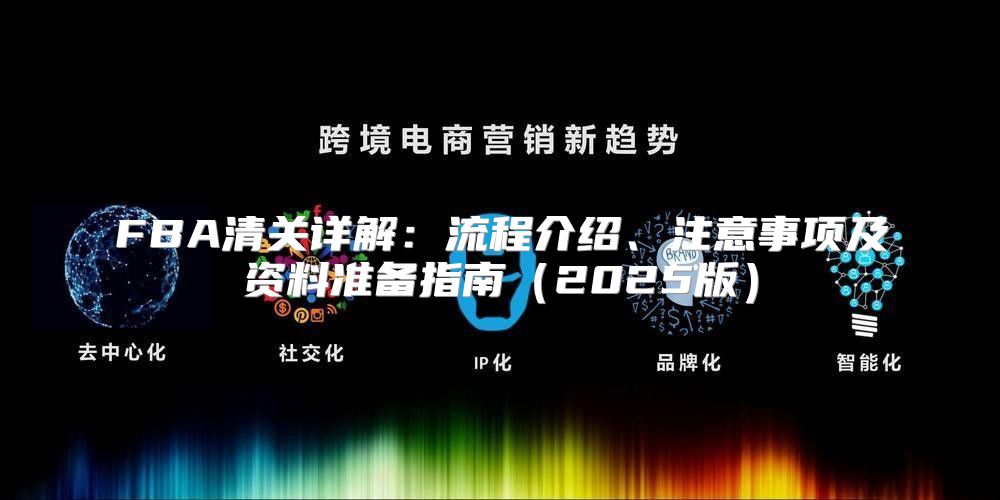 FBA清关详解：流程介绍、注意事项及资料准备指南2025版