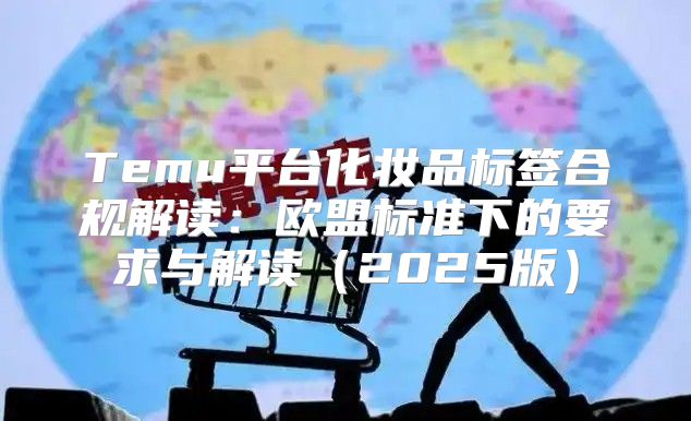 Temu平台化妆品标签合规解读：欧盟标准下的要求与解读2025版