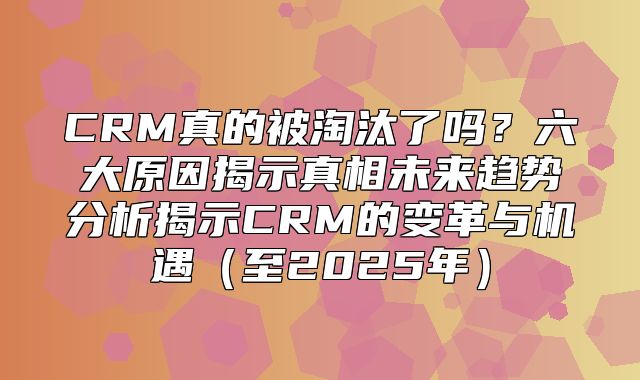 CRM真的被淘汰了吗？六大原因揭示真相未来趋势分析揭示CRM的变革与机遇至2025年