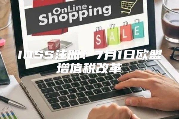 IOSS注册！7月1日欧盟增值税改革