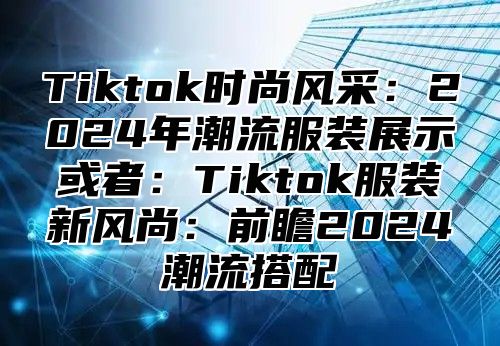 Tiktok时尚风采：2025年潮流服装展示或者：Tiktok服装新风尚：前瞻2025潮流搭配
