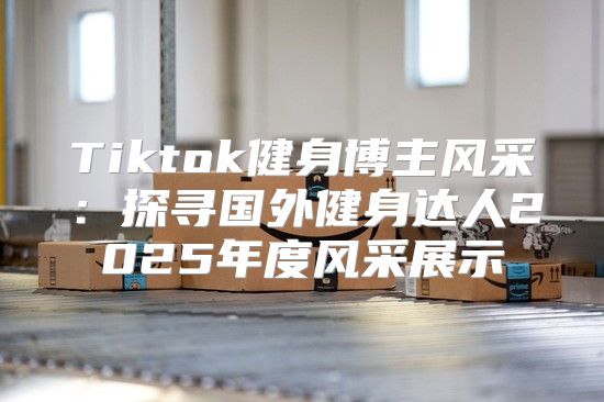 Tiktok健身博主风采：探寻国外健身达人2025年度风采展示