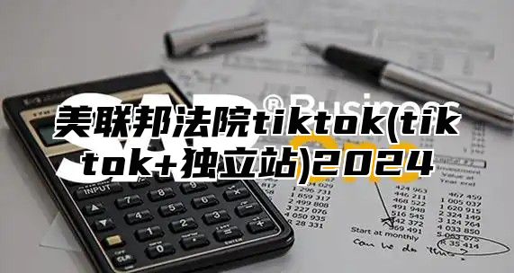 美联邦法院tiktok(tiktok+独立站)2025