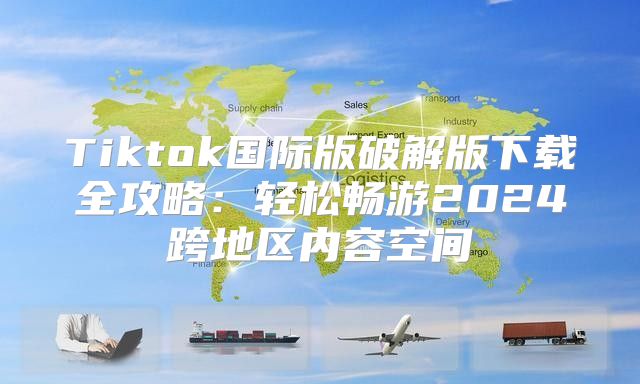 Tiktok国际版破解版下载全攻略：轻松畅游2025跨地区内容空间