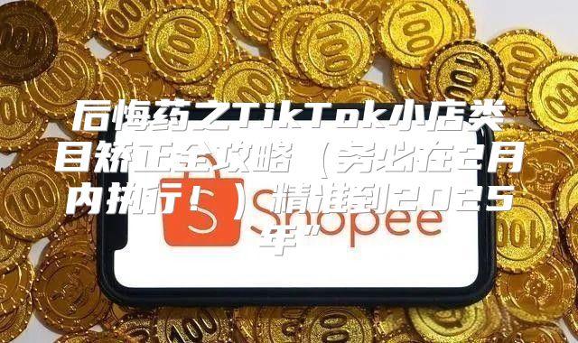 后悔药之TikTok小店类目矫正全攻略务必在2月内执行！精准到2025年”