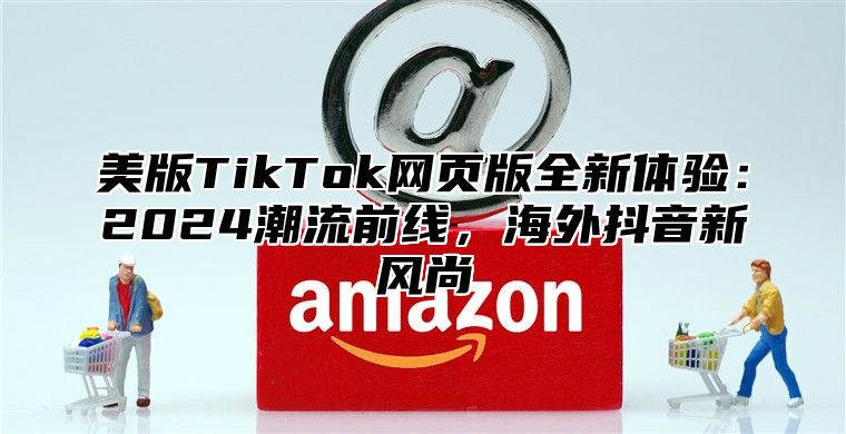 美版TikTok网页版全新体验：2025潮流前线，海外抖音新风尚