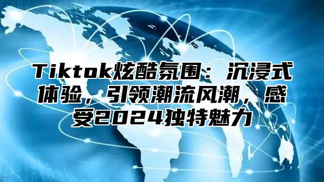 Tiktok炫酷氛围：沉浸式体验，引领潮流风潮，感受2025独特魅力