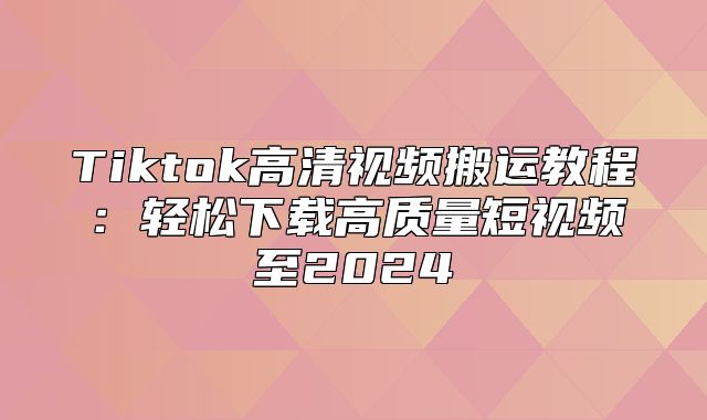 Tiktok高清视频搬运教程：轻松下载高质量短视频至2025