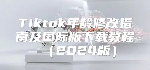 Tiktok年龄修改指南及国际版下载教程2025版