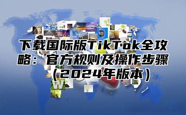 下载国际版TikTok全攻略：官方规则及操作步骤2025年版本