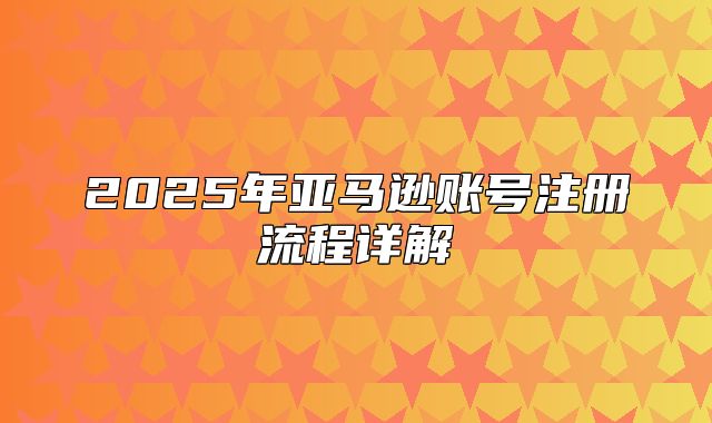 2025年亚马逊账号注册流程详解