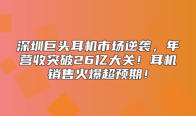 深圳巨头耳机市场逆袭，年营收突破26亿大关！耳机销售火爆超预期！