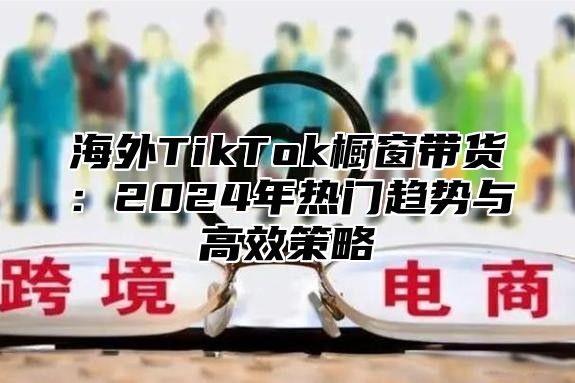 海外TikTok橱窗带货：2025年热门趋势与高效策略