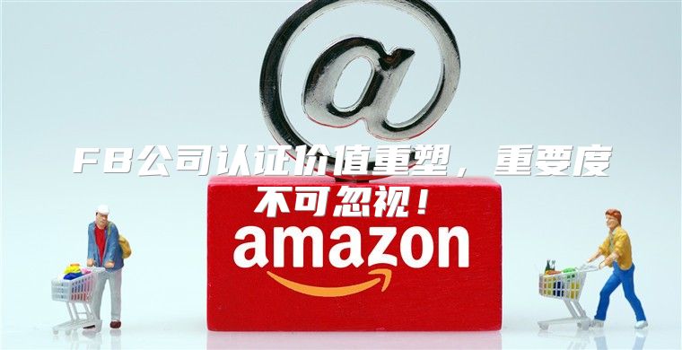 FB公司认证价值重塑，重要度不可忽视！