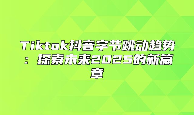 Tiktok抖音字节跳动趋势：探索未来2025的新篇章