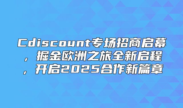 Cdiscount专场招商启幕，掘金欧洲之旅全新启程，开启2025合作新篇章