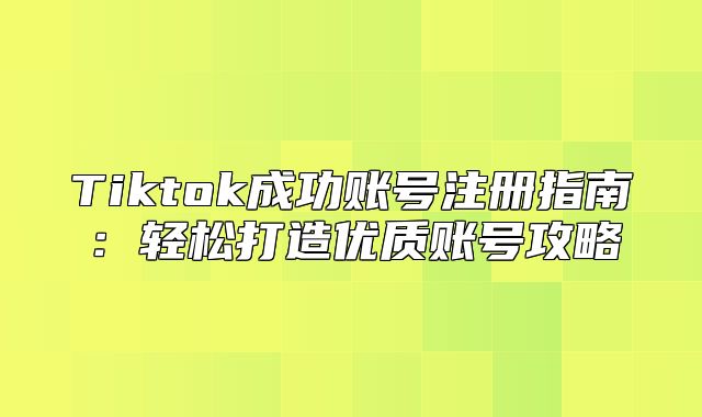 Tiktok成功账号注册指南：轻松打造优质账号攻略