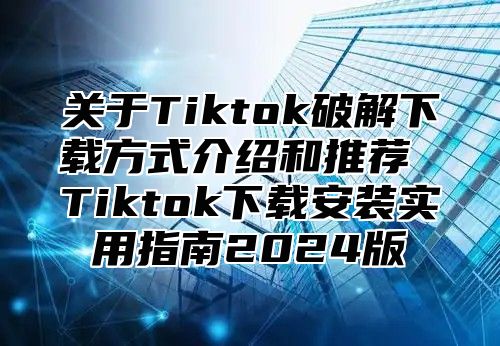关于Tiktok破解下载方式介绍和推荐 Tiktok下载安装实用指南2025版