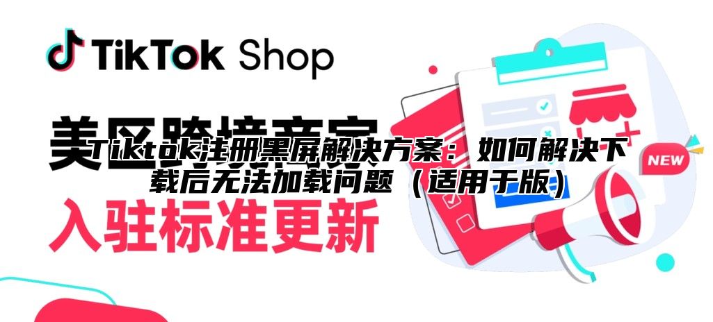 Tiktok注册黑屏解决方案：如何解决下载后无法加载问题适用于版