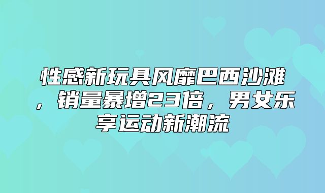 性感新玩具风靡巴西沙滩，销量暴增23倍，男女乐享运动新潮流