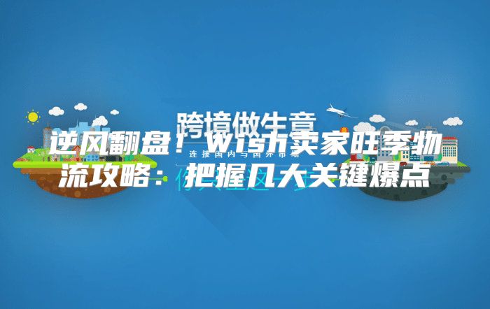 逆风翻盘！Wish卖家旺季物流攻略：把握几大关键爆点