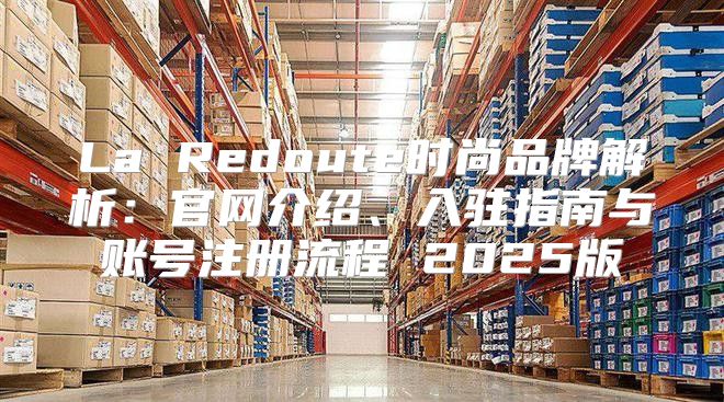 La Redoute时尚品牌解析：官网介绍、入驻指南与账号注册流程 2025版