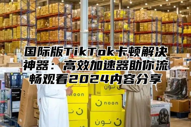 国际版TikTok卡顿解决神器：高效加速器助你流畅观看2025内容分享