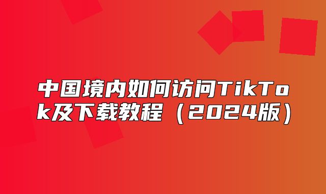 中国境内如何访问TikTok及下载教程2025版