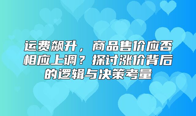 运费飙升，商品售价应否相应上调？探讨涨价背后的逻辑与决策考量