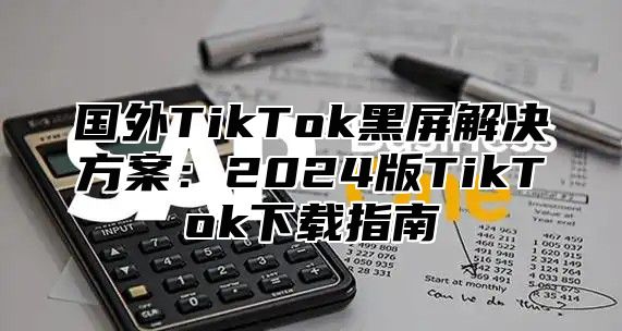 国外TikTok黑屏解决方案：2025版TikTok下载指南