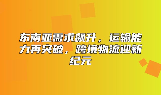 东南亚需求飙升，运输能力再突破，跨境物流迎新纪元