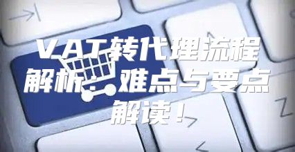 VAT转代理流程解析：难点与要点解读！