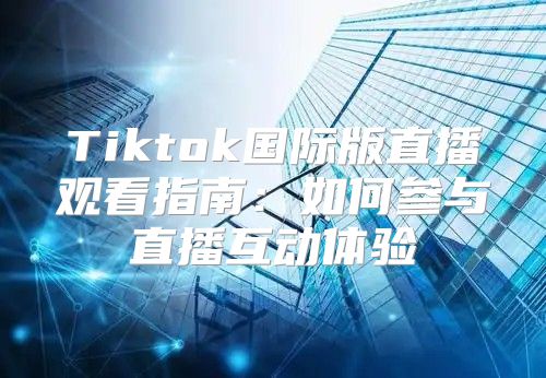 Tiktok国际版直播观看指南：如何参与直播互动体验