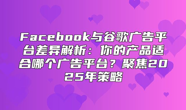 Facebook与谷歌广告平台差异解析：你的产品适合哪个广告平台？聚焦2025年策略