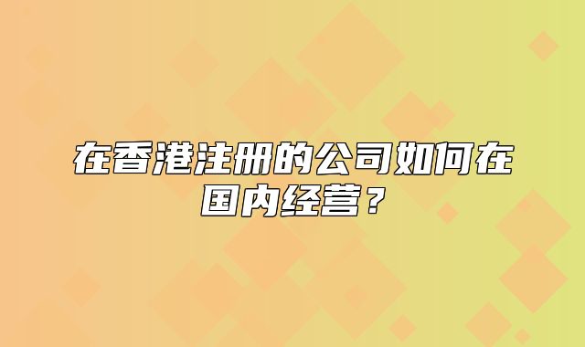 在香港注册的公司如何在国内经营？