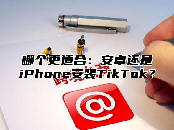 哪个更适合：安卓还是iPhone安装TikTok？