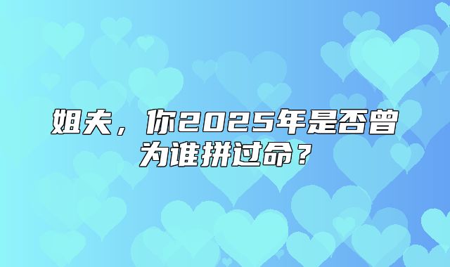 姐夫，你2025年是否曾为谁拼过命？